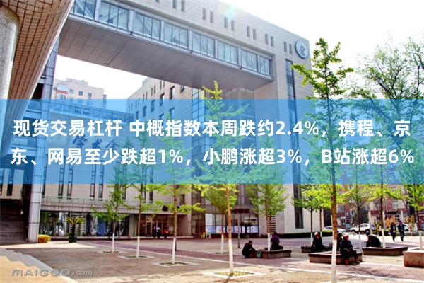 现货交易杠杆 中概指数本周跌约2.4%，携程、京东、网易至少跌超1%，小鹏涨超3%，B站涨超6%