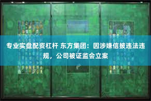 专业实盘配资杠杆 东方集团：因涉嫌信披违法违规，公司被证监会立案