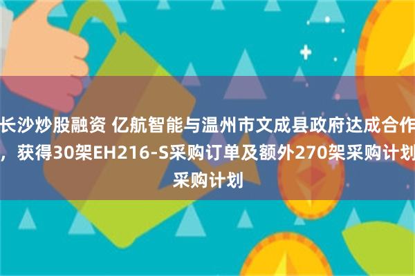 长沙炒股融资 亿航智能与温州市文成县政府达成合作，获得30架EH216-S采购订单及额外270架采购计划