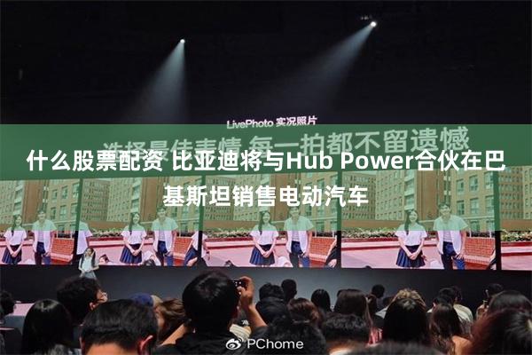 什么股票配资 比亚迪将与Hub Power合伙在巴基斯坦销售电动汽车