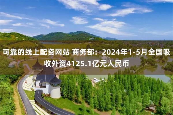 可靠的线上配资网站 商务部：2024年1-5月全国吸收外资4125.1亿元人民币