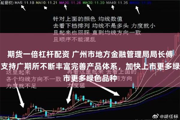 期货一倍杠杆配资 广州市地方金融管理局局长傅晓初：支持广期所不断丰富完善产品体系，加快上市更多绿色品种