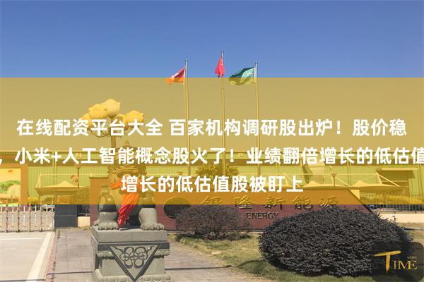 在线配资平台大全 百家机构调研股出炉！股价稳步创新高，小米+人工智能概念股火了！业绩翻倍增长的低估值股被盯上