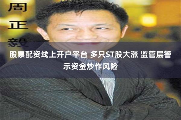 股票配资线上开户平台 多只ST股大涨 监管层警示资金炒作风险