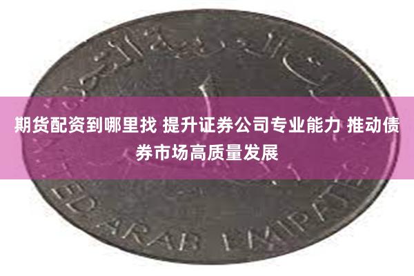 期货配资到哪里找 提升证券公司专业能力 推动债券市场高质量发展