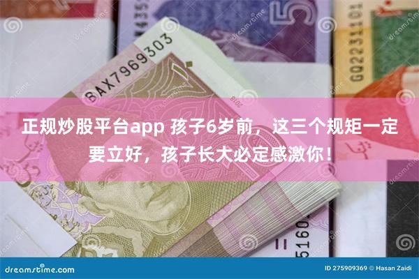 正规炒股平台app 孩子6岁前，这三个规矩一定要立好，孩子长大必定感激你！