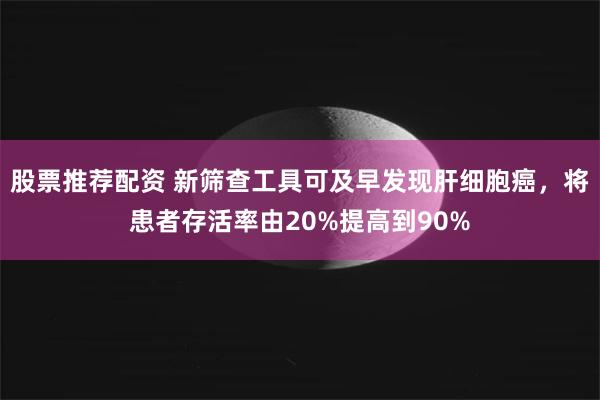 股票推荐配资 新筛查工具可及早发现肝细胞癌，将患者存活率由20%提高到90%