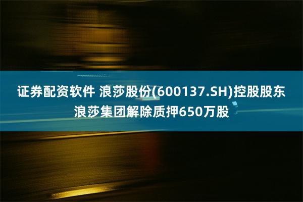 证券配资软件 浪莎股份(600137.SH)控股股东浪莎集团解除质押650万股