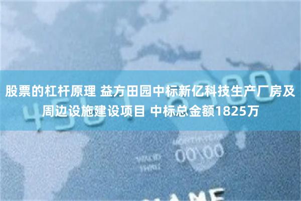 股票的杠杆原理 益方田园中标新亿科技生产厂房及周边设施建设项目 中标总金额1825万