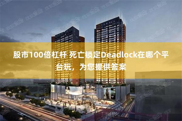 股市100倍杠杆 死亡锁定Deadlock在哪个平台玩，为您提供答案