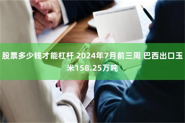 股票多少钱才能杠杆 2024年7月前三周 巴西出口玉米158.25万吨