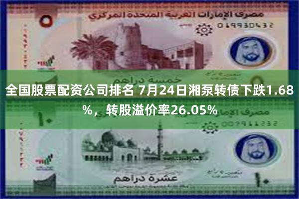 全国股票配资公司排名 7月24日湘泵转债下跌1.68%，转股溢价率26.05%