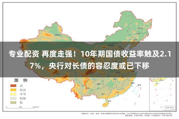 专业配资 再度走强！10年期国债收益率触及2.17%，央行对长债的容忍度或已下移