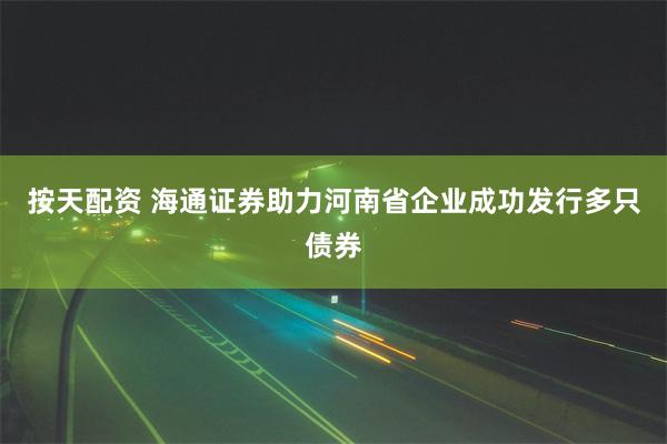 按天配资 海通证券助力河南省企业成功发行多只债券