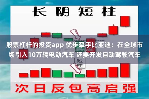 股票杠杆的投资app 优步牵手比亚迪：在全球市场引入10万辆电动汽车 还要开发自动驾驶汽车