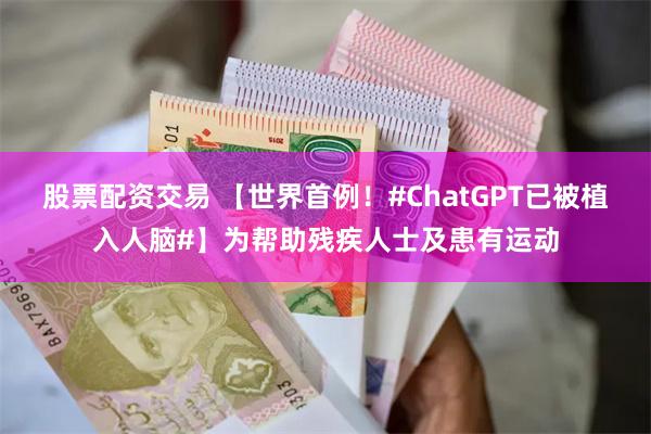 股票配资交易 【世界首例！#ChatGPT已被植入人脑#】为帮助残疾人士及患有运动