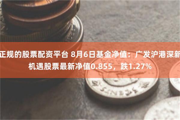 正规的股票配资平台 8月6日基金净值：广发沪港深新机遇股票最新净值0.855，跌1.27%