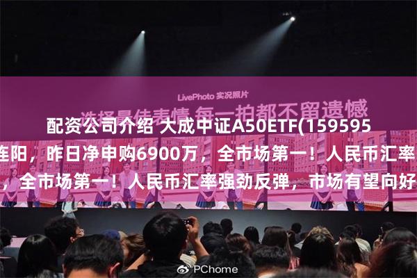 配资公司介绍 大成中证A50ETF(159595)成交破亿，资金流入十连阳，昨日净申购6900万，全市场第一！人民币汇率强劲反弹，市场有望向好