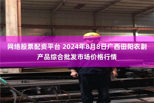 网络股票配资平台 2024年8月8日广西田阳农副产品综合批发市场价格行情