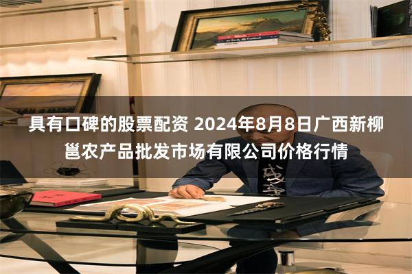 具有口碑的股票配资 2024年8月8日广西新柳邕农产品批发市场有限公司价格行情