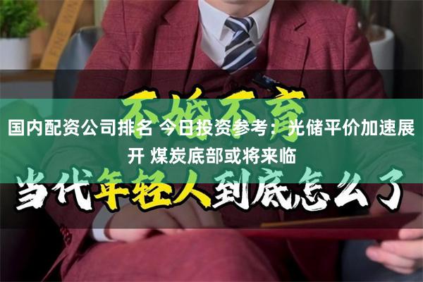 国内配资公司排名 今日投资参考：光储平价加速展开 煤炭底部或将来临