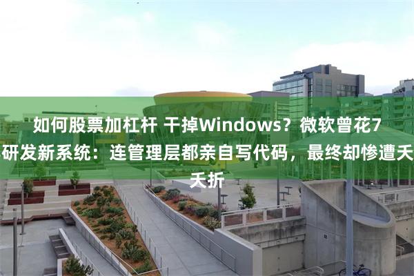 如何股票加杠杆 干掉Windows？微软曾花7年研发新系统：连管理层都亲自写代码，最终却惨遭夭折