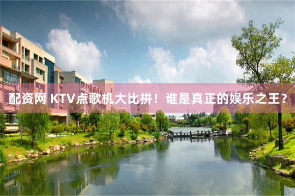 配资网 KTV点歌机大比拼！谁是真正的娱乐之王？