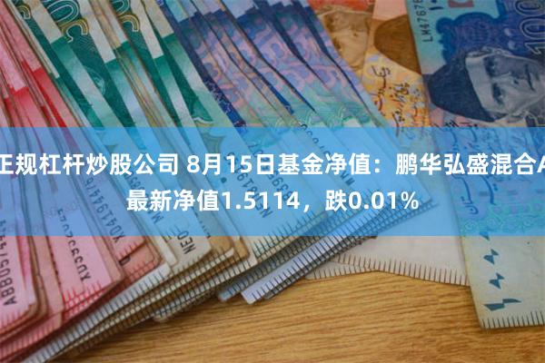 正规杠杆炒股公司 8月15日基金净值：鹏华弘盛混合A最新净值1.5114，跌0.01%