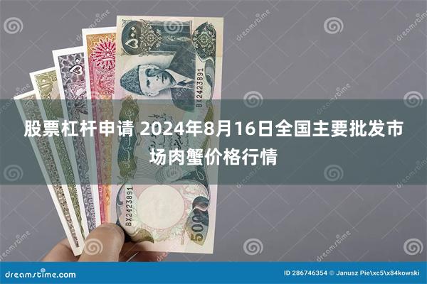 股票杠杆申请 2024年8月16日全国主要批发市场肉蟹价格行情