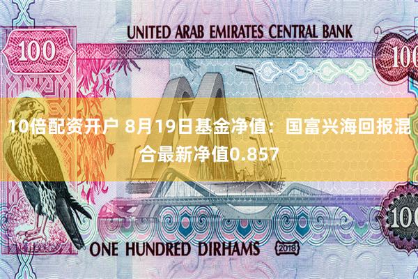 10倍配资开户 8月19日基金净值：国富兴海回报混合最新净值0.857