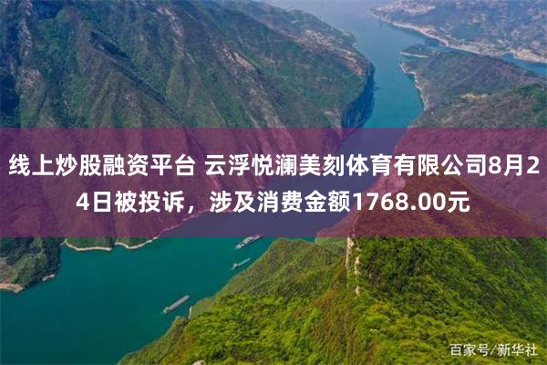 线上炒股融资平台 云浮悦澜美刻体育有限公司8月24日被投诉，涉及消费金额1768.00元