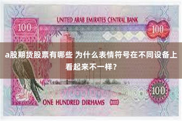 a股期货股票有哪些 为什么表情符号在不同设备上看起来不一样？