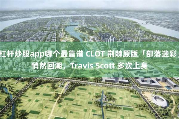 杠杆炒股app哪个最靠谱 CLOT 荆棘原版「部落迷彩」悄然回潮，Travis Scott 多次上身