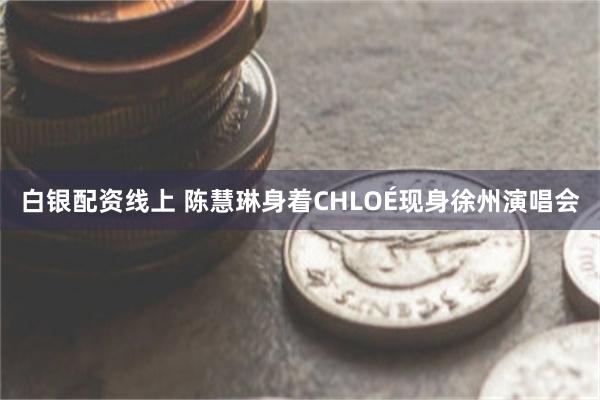 白银配资线上 陈慧琳身着CHLOÉ现身徐州演唱会