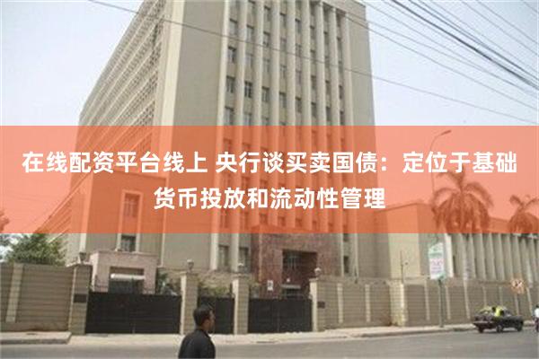 在线配资平台线上 央行谈买卖国债：定位于基础货币投放和流动性管理