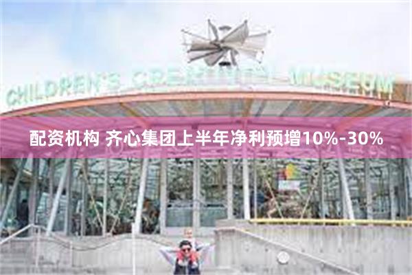 配资机构 齐心集团上半年净利预增10%-30%