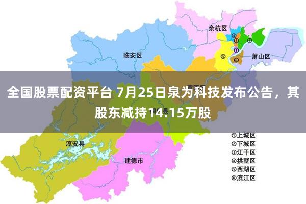 全国股票配资平台 7月25日泉为科技发布公告，其股东减持14.15万股