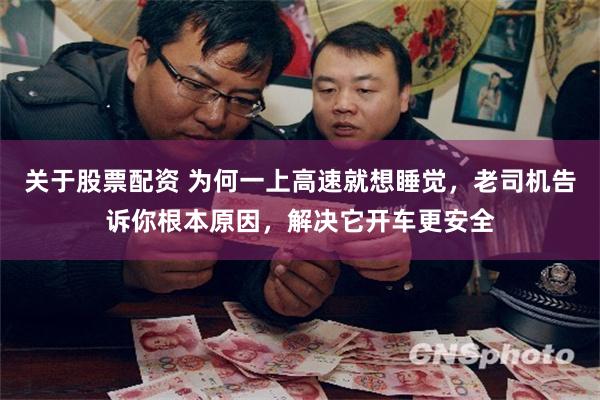 关于股票配资 为何一上高速就想睡觉，老司机告诉你根本原因，解决它开车更安全