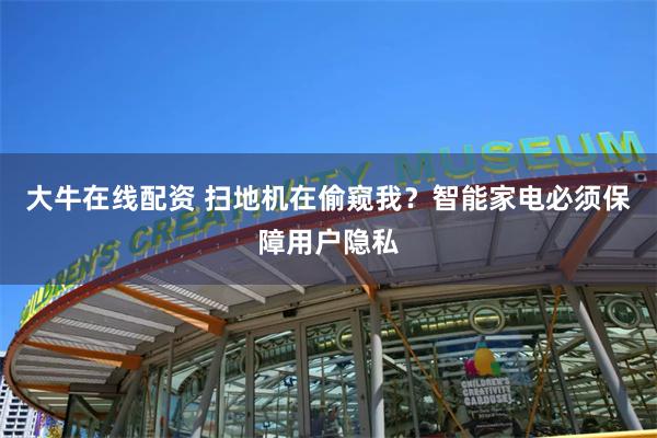 大牛在线配资 扫地机在偷窥我？智能家电必须保障用户隐私