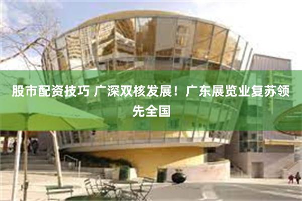 股市配资技巧 广深双核发展！广东展览业复苏领先全国