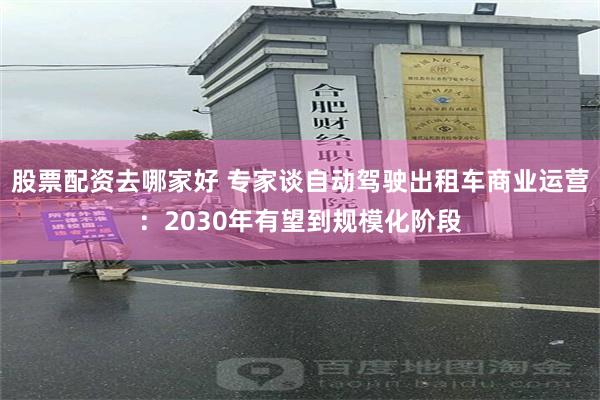 股票配资去哪家好 专家谈自动驾驶出租车商业运营：2030年有望到规模化阶段