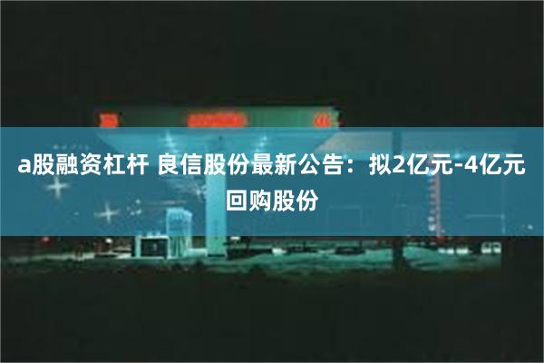 a股融资杠杆 良信股份最新公告：拟2亿元-4亿元回购股份