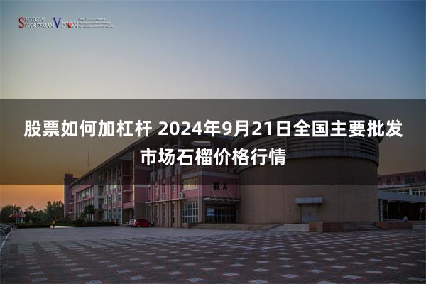 股票如何加杠杆 2024年9月21日全国主要批发市场石榴价格行情