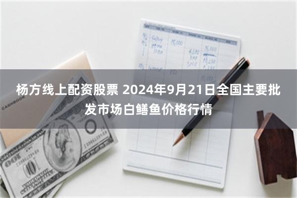 杨方线上配资股票 2024年9月21日全国主要批发市场白鳝鱼价格行情