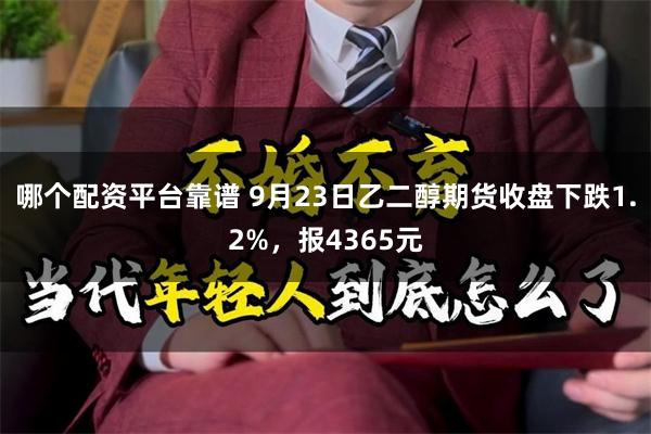 哪个配资平台靠谱 9月23日乙二醇期货收盘下跌1.2%，报4365元