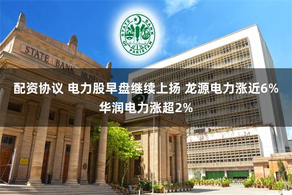 配资协议 电力股早盘继续上扬 龙源电力涨近6%华润电力涨超2%