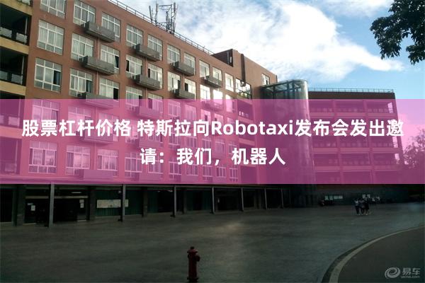 股票杠杆价格 特斯拉向Robotaxi发布会发出邀请：我们，机器人