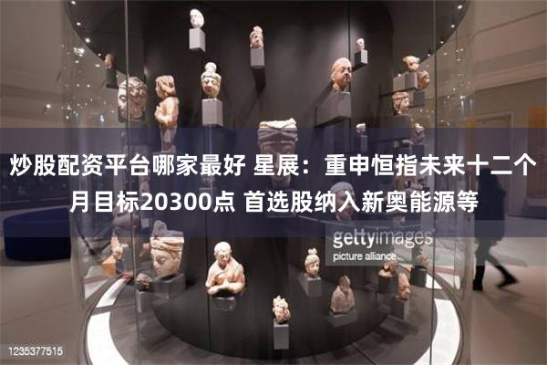 炒股配资平台哪家最好 星展：重申恒指未来十二个月目标20300点 首选股纳入新奥能源等