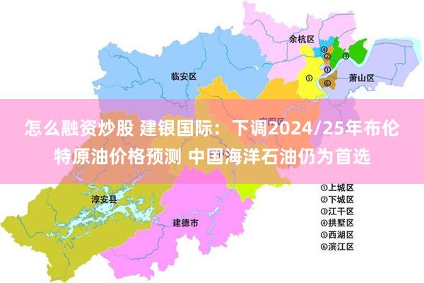 怎么融资炒股 建银国际：下调2024/25年布伦特原油价格预测 中国海洋石油仍为首选