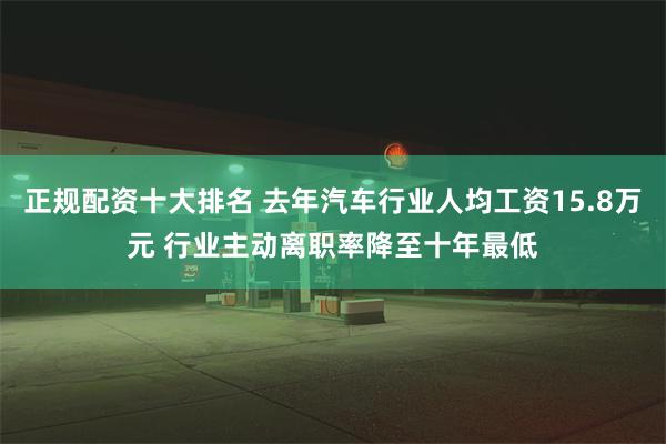 正规配资十大排名 去年汽车行业人均工资15.8万元 行业主动离职率降至十年最低